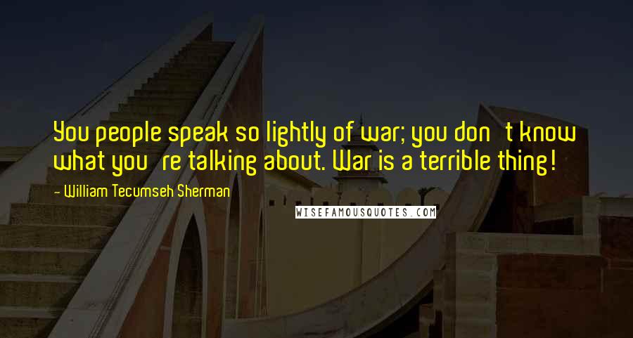 William Tecumseh Sherman Quotes: You people speak so lightly of war; you don't know what you're talking about. War is a terrible thing!