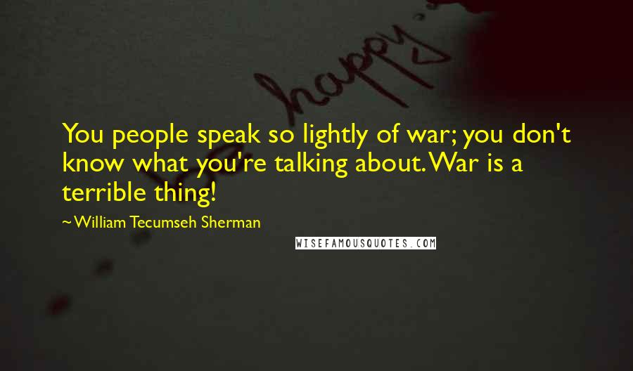 William Tecumseh Sherman Quotes: You people speak so lightly of war; you don't know what you're talking about. War is a terrible thing!