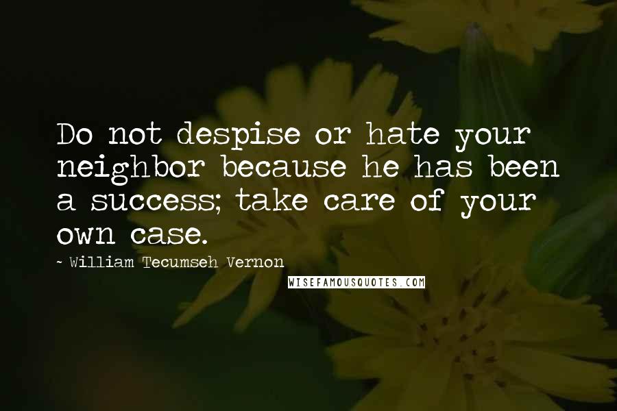 William Tecumseh Vernon Quotes: Do not despise or hate your neighbor because he has been a success; take care of your own case.