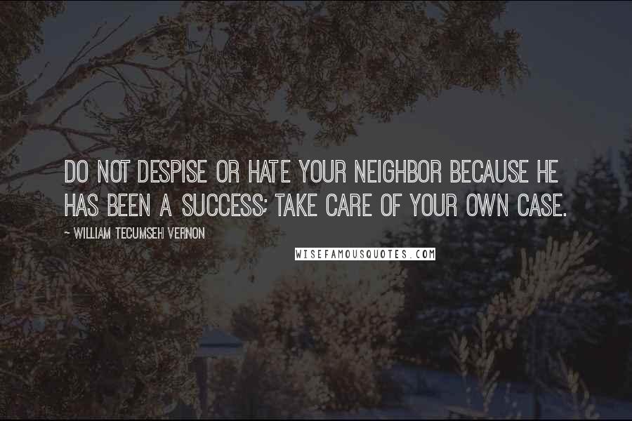 William Tecumseh Vernon Quotes: Do not despise or hate your neighbor because he has been a success; take care of your own case.