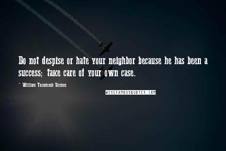 William Tecumseh Vernon Quotes: Do not despise or hate your neighbor because he has been a success; take care of your own case.