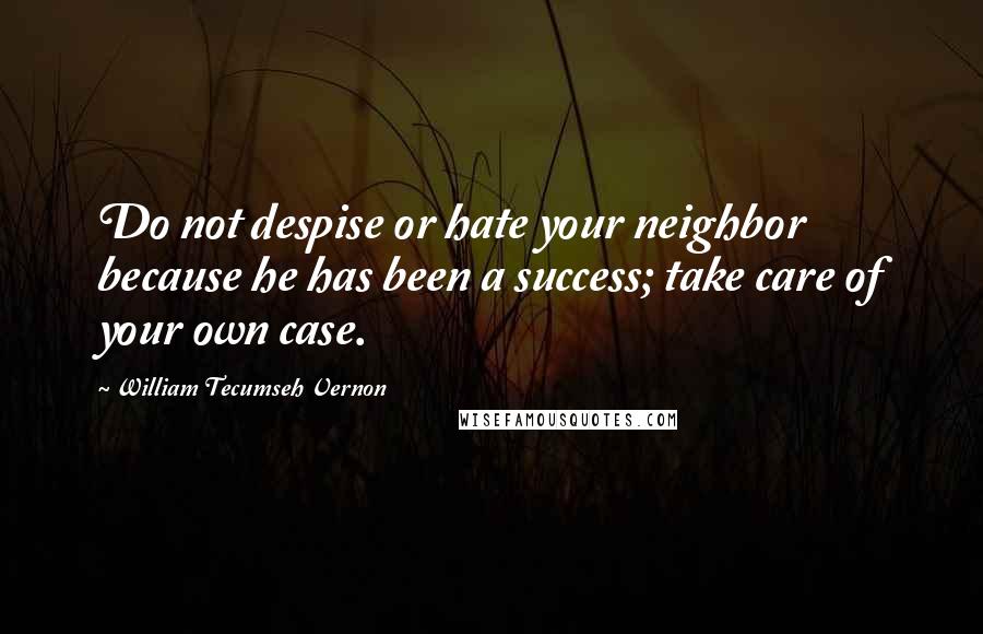 William Tecumseh Vernon Quotes: Do not despise or hate your neighbor because he has been a success; take care of your own case.