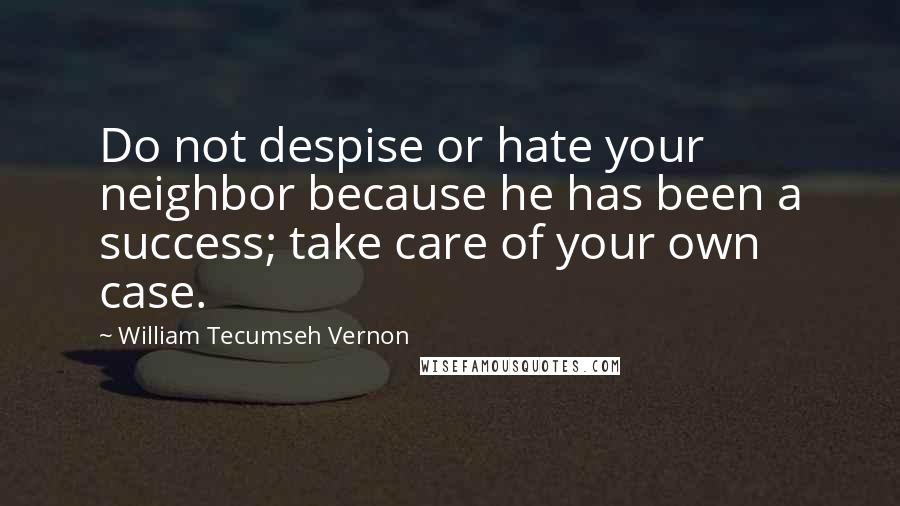 William Tecumseh Vernon Quotes: Do not despise or hate your neighbor because he has been a success; take care of your own case.