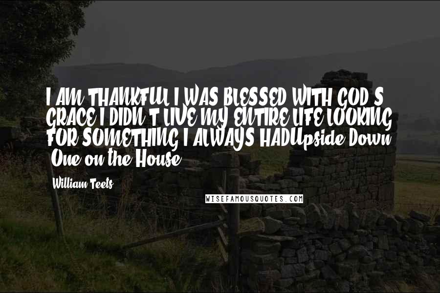 William Teets Quotes: I AM THANKFUL I WAS BLESSED WITH GOD'S GRACE I DIDN'T LIVE MY ENTIRE LIFE LOOKING FOR SOMETHING I ALWAYS HADUpside Down (One on the House)