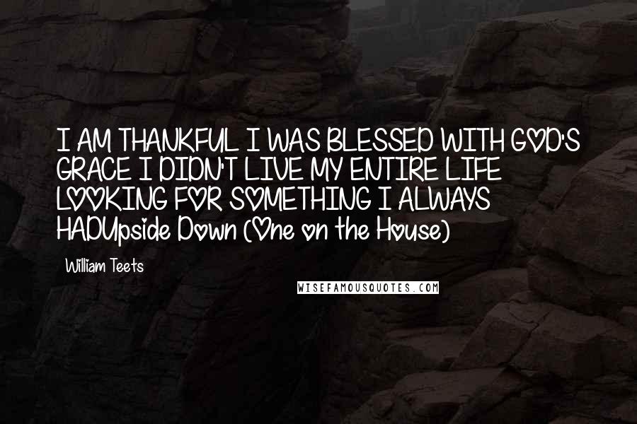 William Teets Quotes: I AM THANKFUL I WAS BLESSED WITH GOD'S GRACE I DIDN'T LIVE MY ENTIRE LIFE LOOKING FOR SOMETHING I ALWAYS HADUpside Down (One on the House)