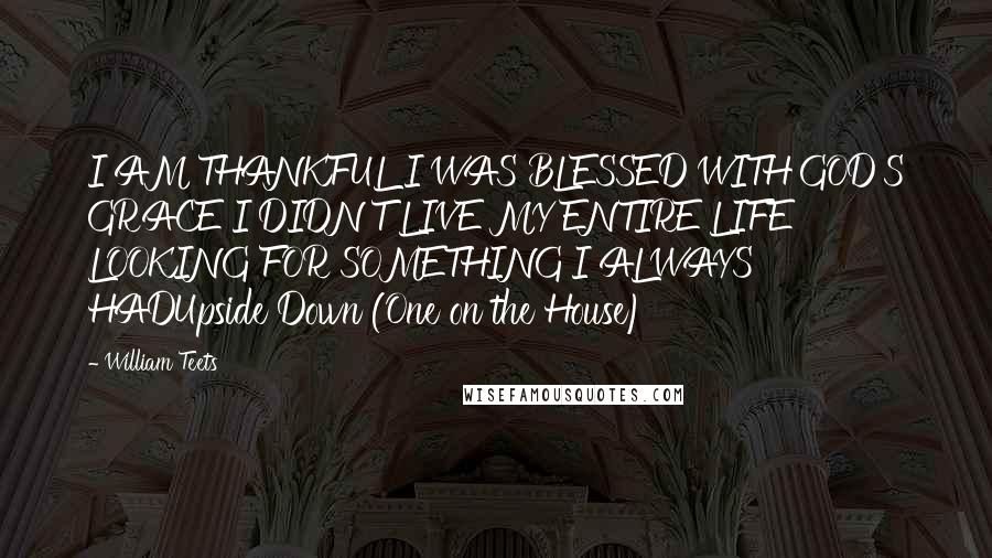 William Teets Quotes: I AM THANKFUL I WAS BLESSED WITH GOD'S GRACE I DIDN'T LIVE MY ENTIRE LIFE LOOKING FOR SOMETHING I ALWAYS HADUpside Down (One on the House)