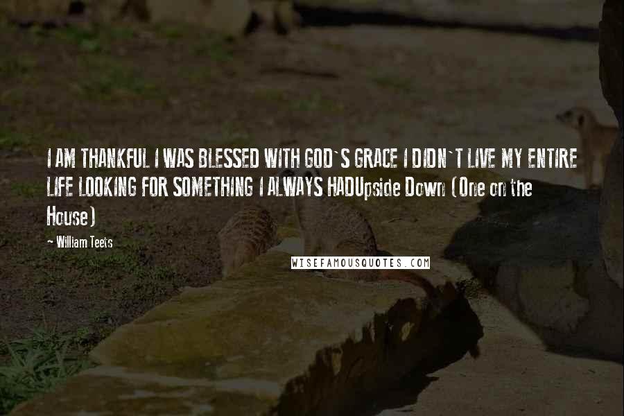 William Teets Quotes: I AM THANKFUL I WAS BLESSED WITH GOD'S GRACE I DIDN'T LIVE MY ENTIRE LIFE LOOKING FOR SOMETHING I ALWAYS HADUpside Down (One on the House)