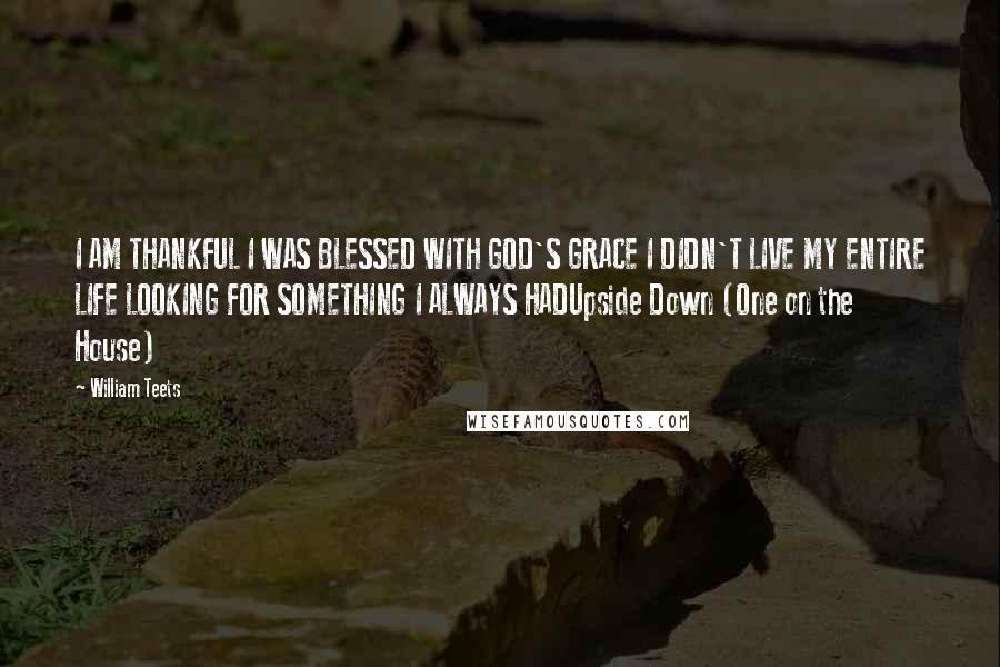 William Teets Quotes: I AM THANKFUL I WAS BLESSED WITH GOD'S GRACE I DIDN'T LIVE MY ENTIRE LIFE LOOKING FOR SOMETHING I ALWAYS HADUpside Down (One on the House)