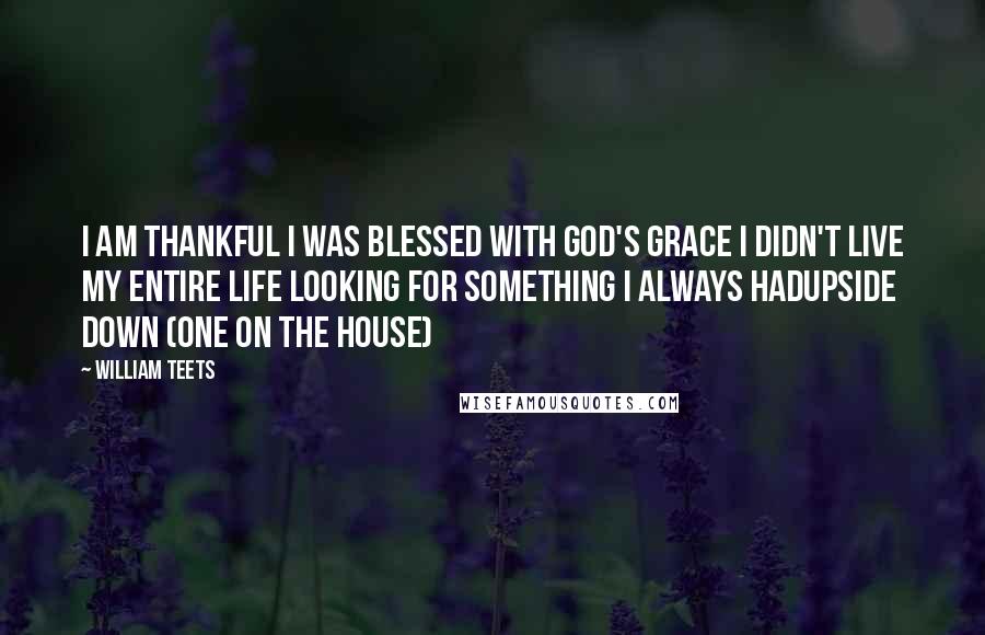 William Teets Quotes: I AM THANKFUL I WAS BLESSED WITH GOD'S GRACE I DIDN'T LIVE MY ENTIRE LIFE LOOKING FOR SOMETHING I ALWAYS HADUpside Down (One on the House)