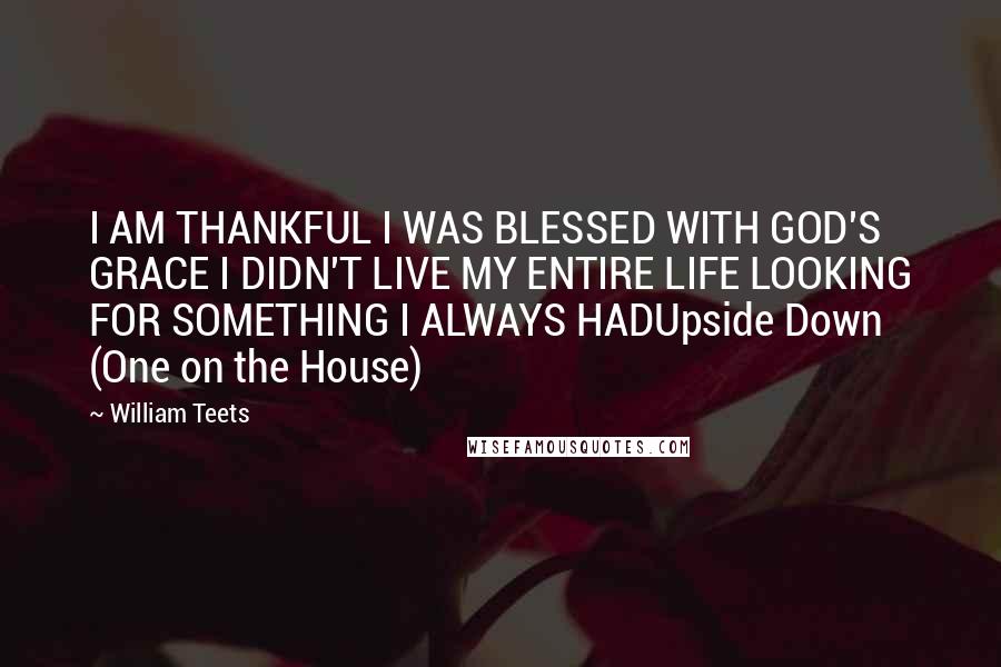 William Teets Quotes: I AM THANKFUL I WAS BLESSED WITH GOD'S GRACE I DIDN'T LIVE MY ENTIRE LIFE LOOKING FOR SOMETHING I ALWAYS HADUpside Down (One on the House)