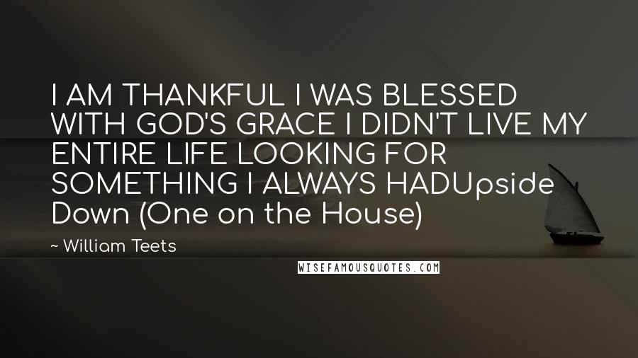 William Teets Quotes: I AM THANKFUL I WAS BLESSED WITH GOD'S GRACE I DIDN'T LIVE MY ENTIRE LIFE LOOKING FOR SOMETHING I ALWAYS HADUpside Down (One on the House)