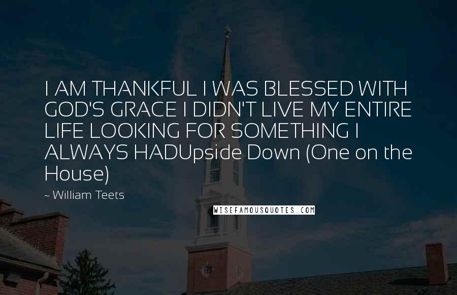 William Teets Quotes: I AM THANKFUL I WAS BLESSED WITH GOD'S GRACE I DIDN'T LIVE MY ENTIRE LIFE LOOKING FOR SOMETHING I ALWAYS HADUpside Down (One on the House)