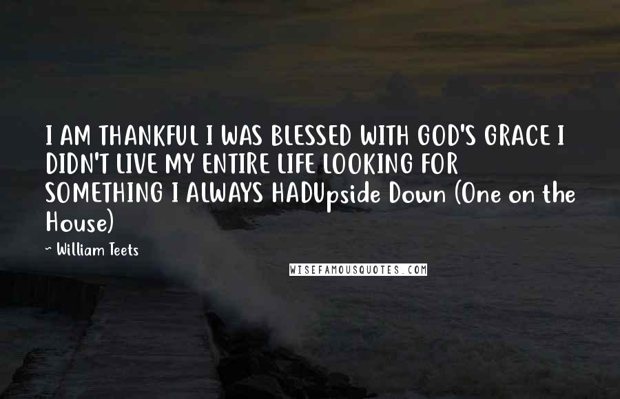 William Teets Quotes: I AM THANKFUL I WAS BLESSED WITH GOD'S GRACE I DIDN'T LIVE MY ENTIRE LIFE LOOKING FOR SOMETHING I ALWAYS HADUpside Down (One on the House)