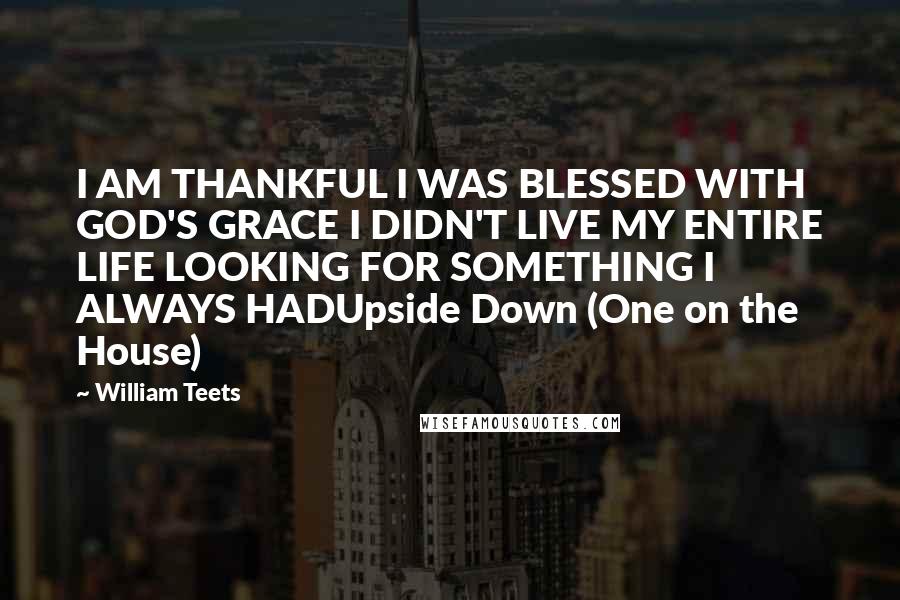 William Teets Quotes: I AM THANKFUL I WAS BLESSED WITH GOD'S GRACE I DIDN'T LIVE MY ENTIRE LIFE LOOKING FOR SOMETHING I ALWAYS HADUpside Down (One on the House)