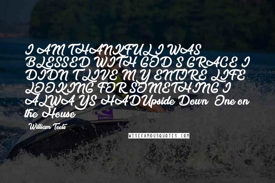 William Teets Quotes: I AM THANKFUL I WAS BLESSED WITH GOD'S GRACE I DIDN'T LIVE MY ENTIRE LIFE LOOKING FOR SOMETHING I ALWAYS HADUpside Down (One on the House)