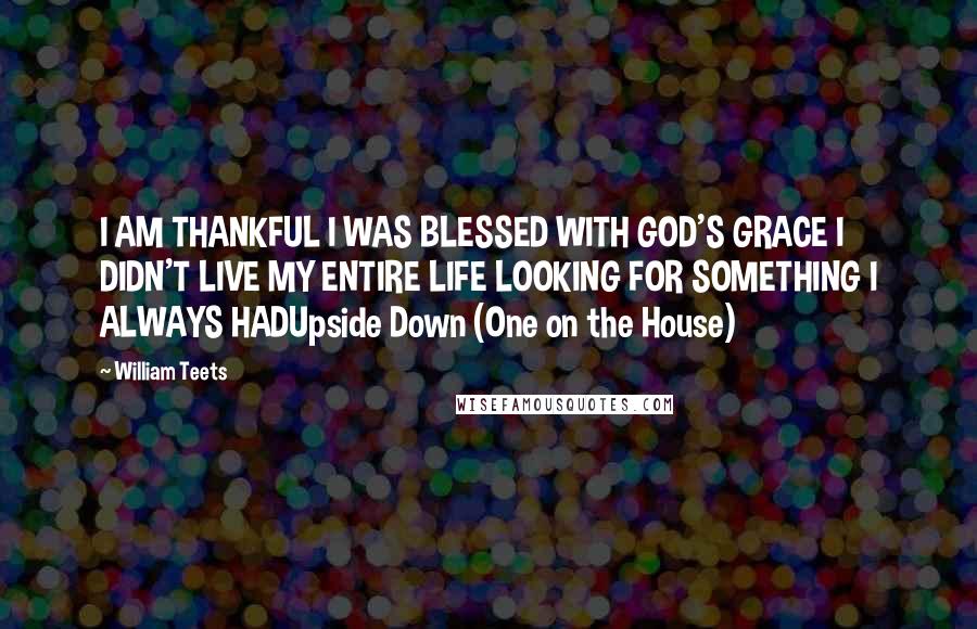 William Teets Quotes: I AM THANKFUL I WAS BLESSED WITH GOD'S GRACE I DIDN'T LIVE MY ENTIRE LIFE LOOKING FOR SOMETHING I ALWAYS HADUpside Down (One on the House)