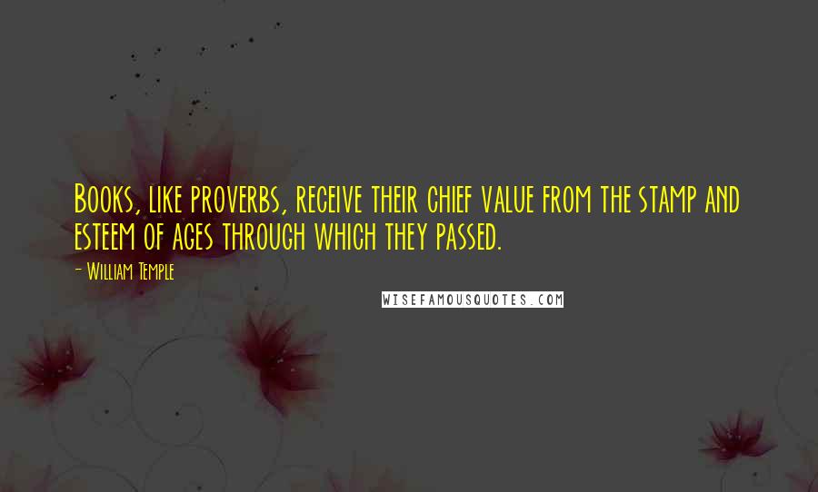 William Temple Quotes: Books, like proverbs, receive their chief value from the stamp and esteem of ages through which they passed.