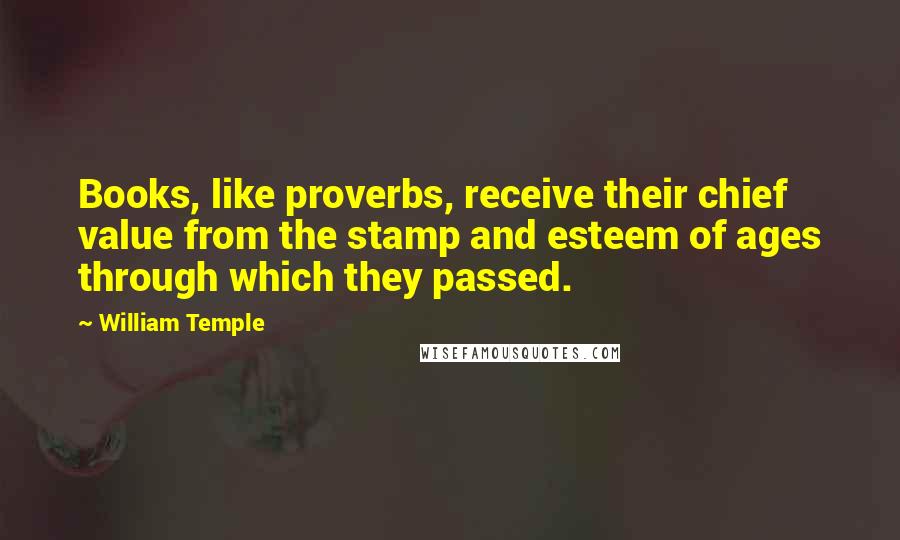 William Temple Quotes: Books, like proverbs, receive their chief value from the stamp and esteem of ages through which they passed.