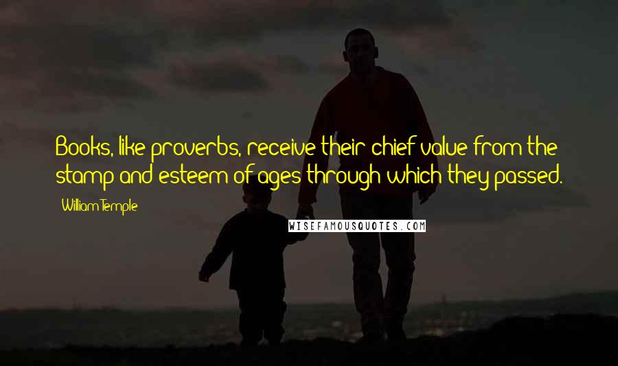 William Temple Quotes: Books, like proverbs, receive their chief value from the stamp and esteem of ages through which they passed.