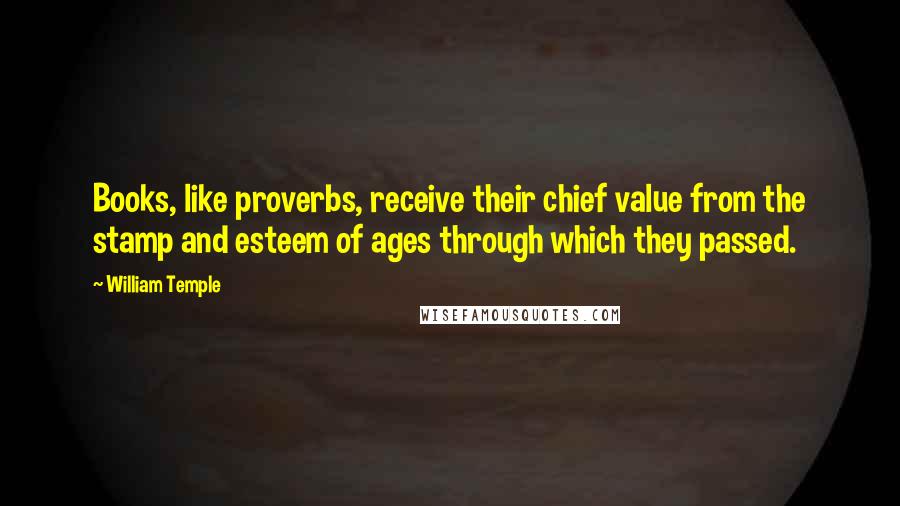 William Temple Quotes: Books, like proverbs, receive their chief value from the stamp and esteem of ages through which they passed.