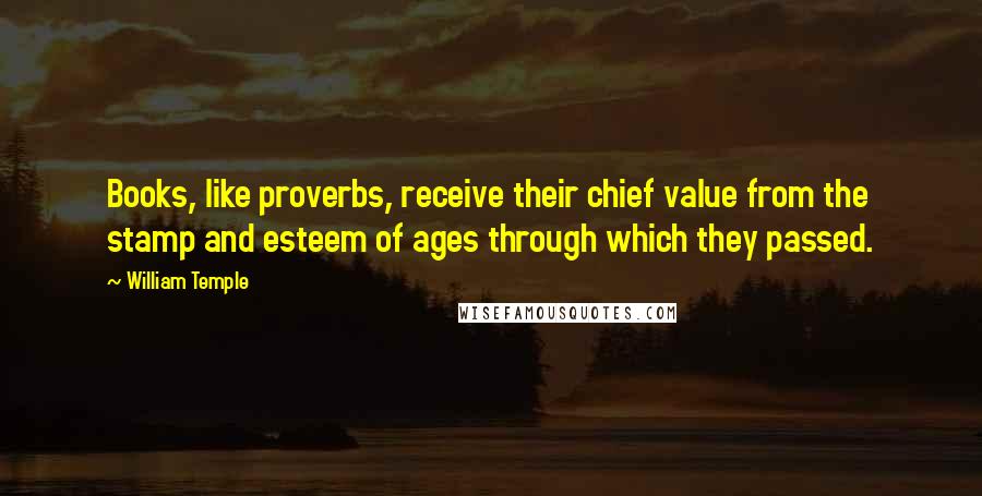 William Temple Quotes: Books, like proverbs, receive their chief value from the stamp and esteem of ages through which they passed.