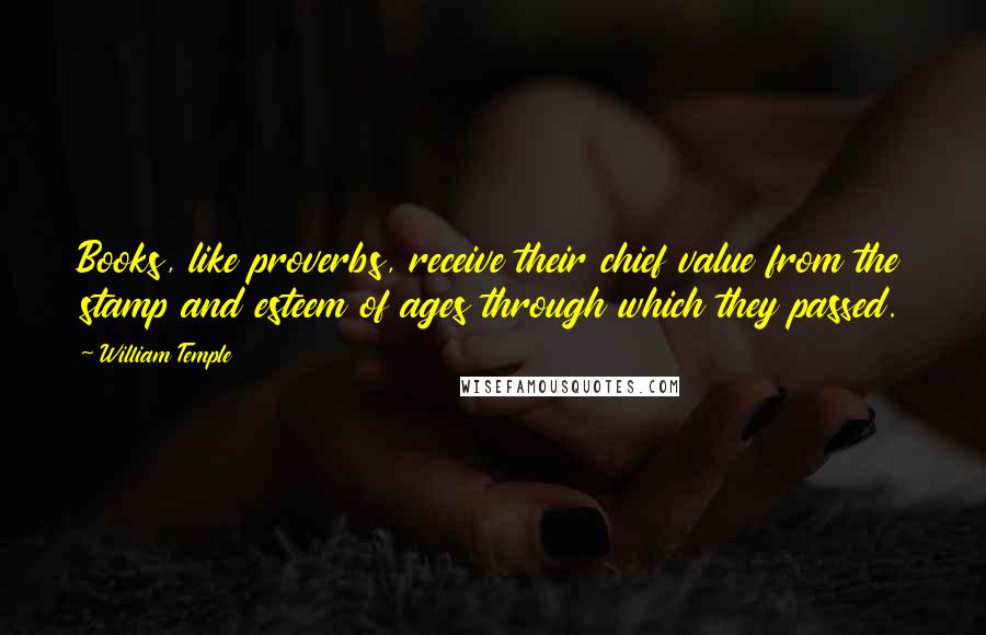 William Temple Quotes: Books, like proverbs, receive their chief value from the stamp and esteem of ages through which they passed.