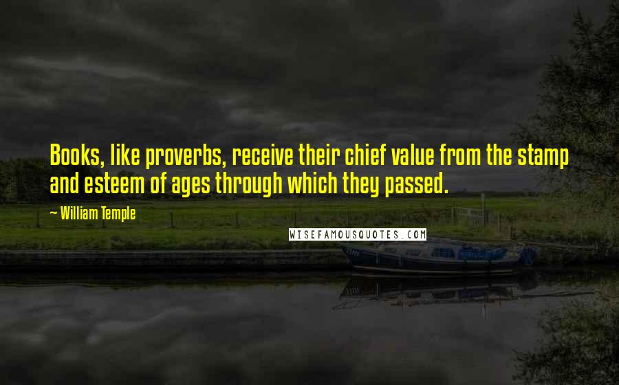 William Temple Quotes: Books, like proverbs, receive their chief value from the stamp and esteem of ages through which they passed.