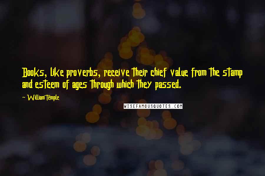 William Temple Quotes: Books, like proverbs, receive their chief value from the stamp and esteem of ages through which they passed.