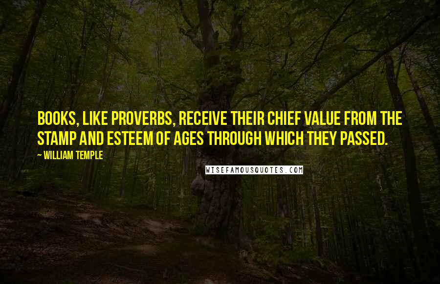 William Temple Quotes: Books, like proverbs, receive their chief value from the stamp and esteem of ages through which they passed.