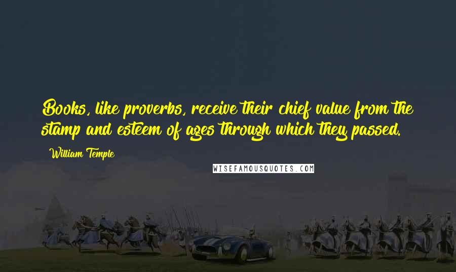 William Temple Quotes: Books, like proverbs, receive their chief value from the stamp and esteem of ages through which they passed.