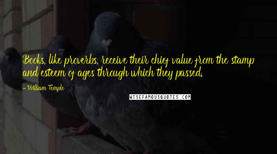 William Temple Quotes: Books, like proverbs, receive their chief value from the stamp and esteem of ages through which they passed.