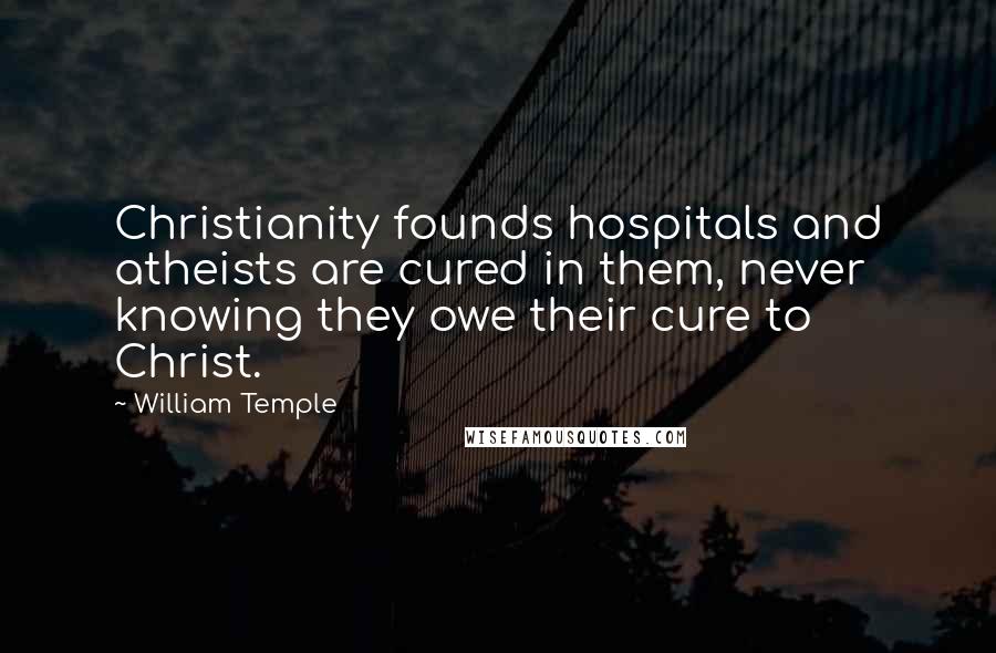 William Temple Quotes: Christianity founds hospitals and atheists are cured in them, never knowing they owe their cure to Christ.