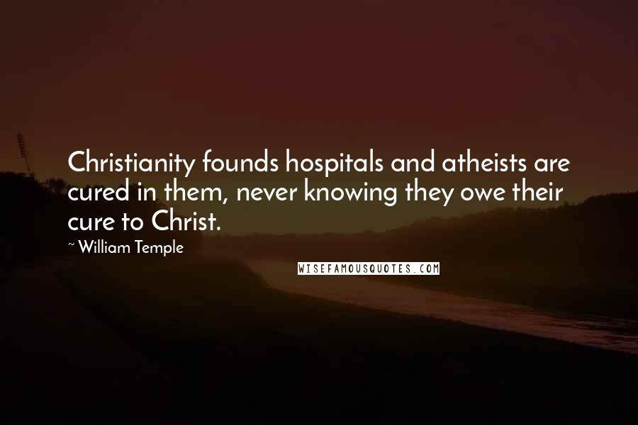 William Temple Quotes: Christianity founds hospitals and atheists are cured in them, never knowing they owe their cure to Christ.