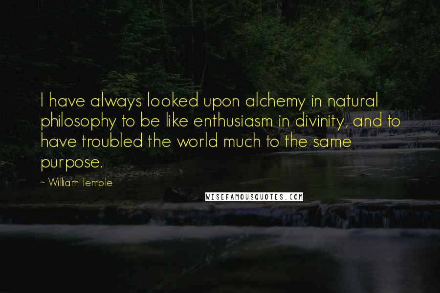 William Temple Quotes: I have always looked upon alchemy in natural philosophy to be like enthusiasm in divinity, and to have troubled the world much to the same purpose.