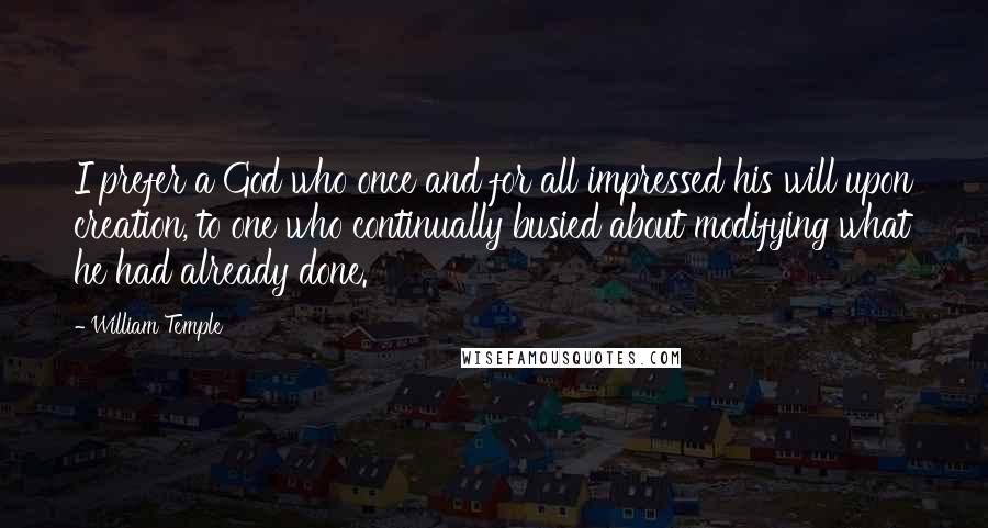 William Temple Quotes: I prefer a God who once and for all impressed his will upon creation, to one who continually busied about modifying what he had already done.