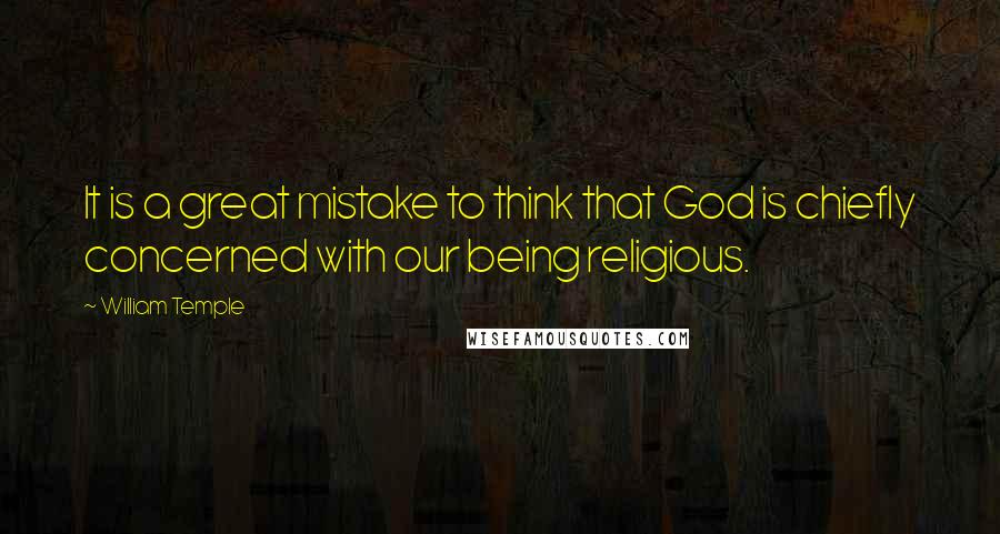 William Temple Quotes: It is a great mistake to think that God is chiefly concerned with our being religious.