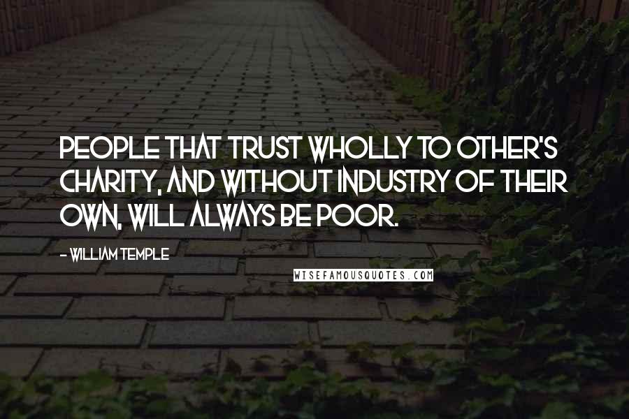 William Temple Quotes: People that trust wholly to other's charity, and without industry of their own, will always be poor.