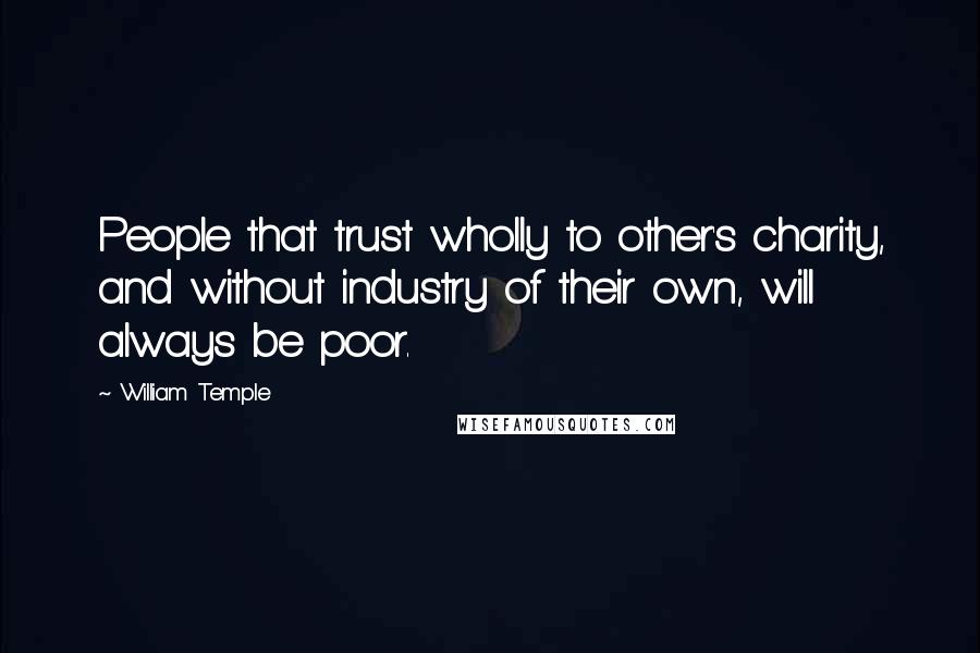 William Temple Quotes: People that trust wholly to other's charity, and without industry of their own, will always be poor.