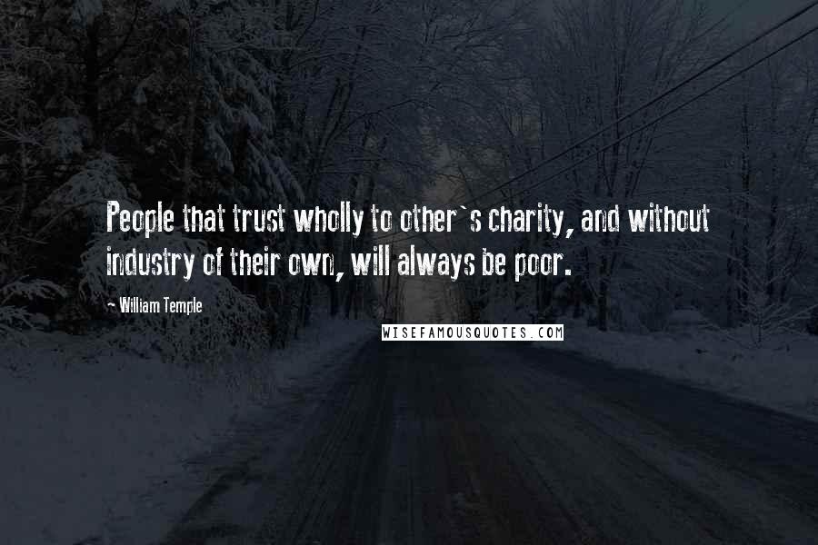 William Temple Quotes: People that trust wholly to other's charity, and without industry of their own, will always be poor.