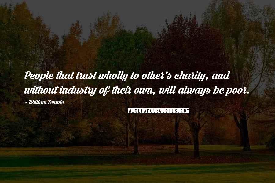 William Temple Quotes: People that trust wholly to other's charity, and without industry of their own, will always be poor.