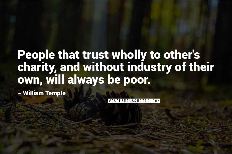 William Temple Quotes: People that trust wholly to other's charity, and without industry of their own, will always be poor.