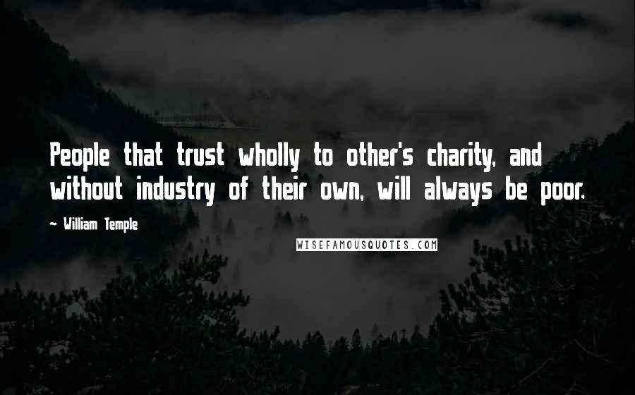 William Temple Quotes: People that trust wholly to other's charity, and without industry of their own, will always be poor.