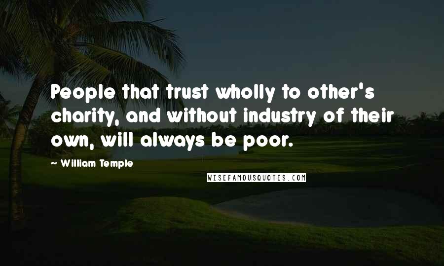 William Temple Quotes: People that trust wholly to other's charity, and without industry of their own, will always be poor.