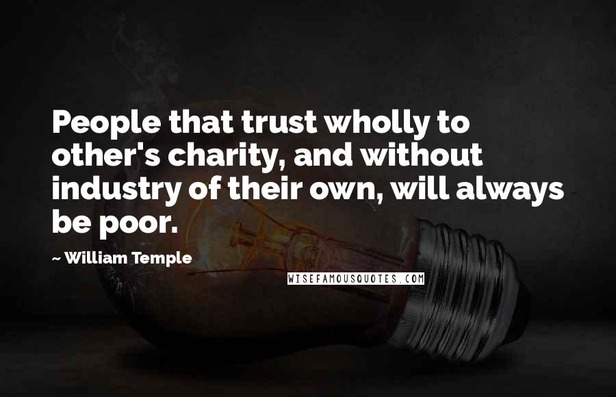 William Temple Quotes: People that trust wholly to other's charity, and without industry of their own, will always be poor.
