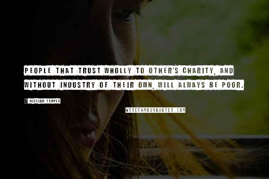 William Temple Quotes: People that trust wholly to other's charity, and without industry of their own, will always be poor.