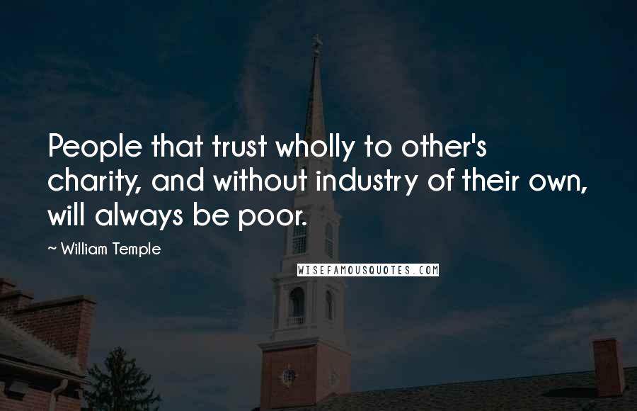 William Temple Quotes: People that trust wholly to other's charity, and without industry of their own, will always be poor.