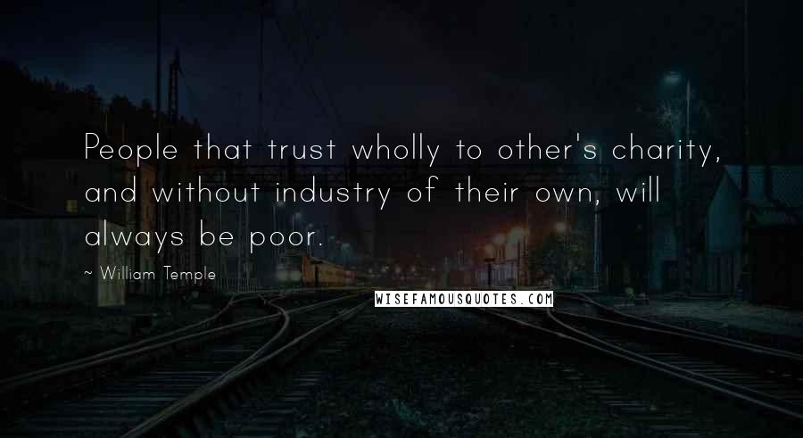 William Temple Quotes: People that trust wholly to other's charity, and without industry of their own, will always be poor.