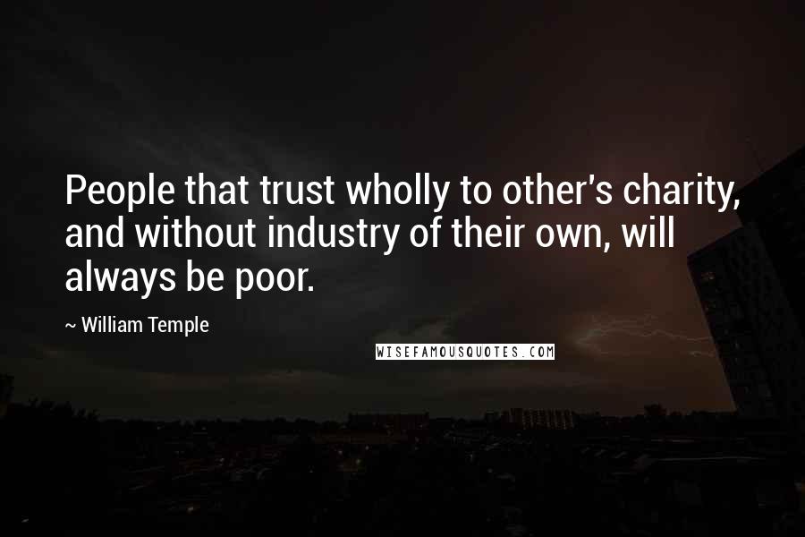 William Temple Quotes: People that trust wholly to other's charity, and without industry of their own, will always be poor.