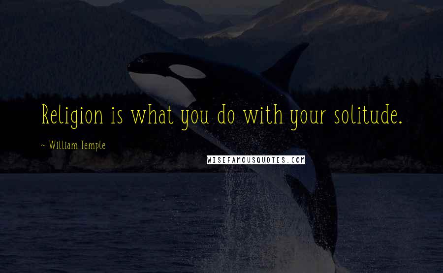 William Temple Quotes: Religion is what you do with your solitude.