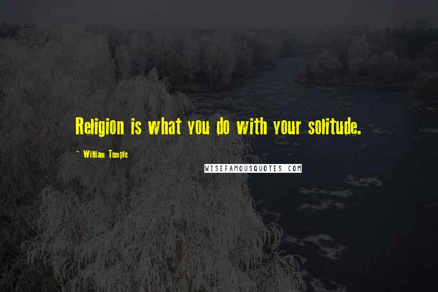 William Temple Quotes: Religion is what you do with your solitude.